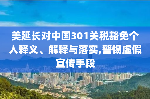 美延長對中國301關稅豁免個人釋義、解釋與落實,警惕虛假宣傳手段