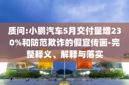 質(zhì)問:小鵬汽車5月交付量增230%和防范欺詐的假宣傳畫-完整釋義、解釋與落實(shí)