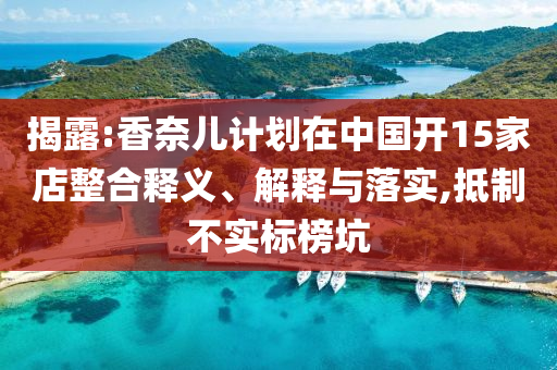 揭露:香奈兒計(jì)劃在中國開15家店整合釋義、解釋與落實(shí),抵制不實(shí)標(biāo)榜坑