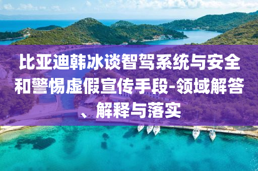 比亞迪韓冰談智駕系統(tǒng)與安全和警惕虛假宣傳手段-領(lǐng)域解答、解釋與落實(shí)