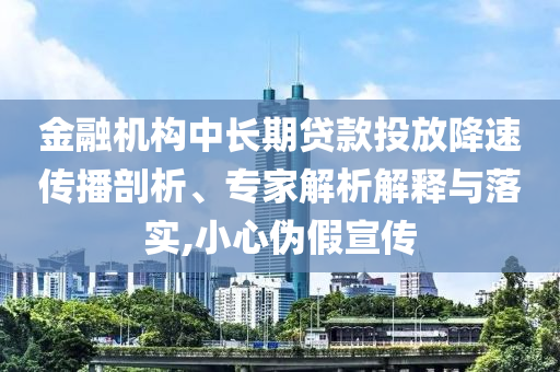 金融機(jī)構(gòu)中長期貸款投放降速傳播剖析、專家解析解釋與落實(shí),小心偽假宣傳
