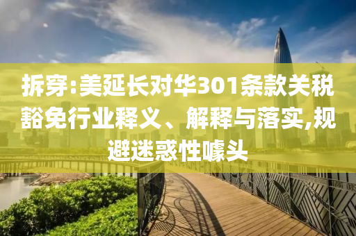 拆穿:美延長對(duì)華301條款關(guān)稅豁免行業(yè)釋義、解釋與落實(shí),規(guī)避迷惑性噱頭