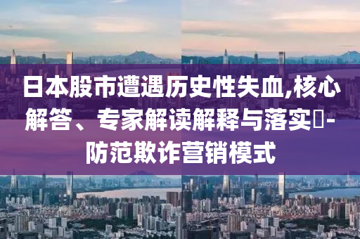 日本股市遭遇歷史性失血,核心解答、專家解讀解釋與落實(shí)?-防范欺詐營銷模式