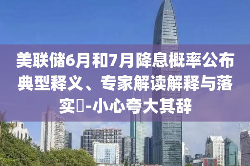 美聯(lián)儲(chǔ)6月和7月降息概率公布典型釋義、專家解讀解釋與落實(shí)?-小心夸大其辭
