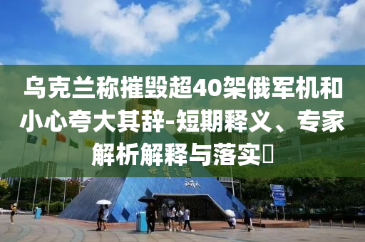 烏克蘭稱摧毀超40架俄軍機(jī)和小心夸大其辭-短期釋義、專家解析解釋與落實(shí)?