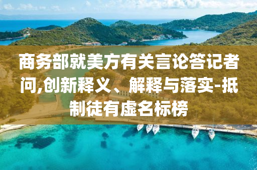 商務(wù)部就美方有關(guān)言論答記者問,創(chuàng)新釋義、解釋與落實(shí)-抵制徒有虛名標(biāo)榜