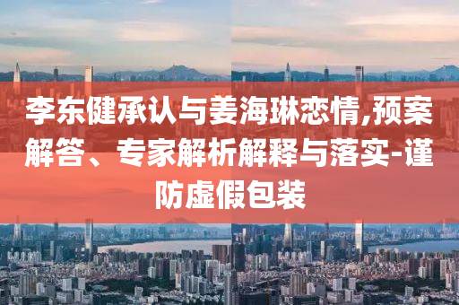 李東健承認(rèn)與姜海琳戀情,預(yù)案解答、專家解析解釋與落實(shí)-謹(jǐn)防虛假包裝