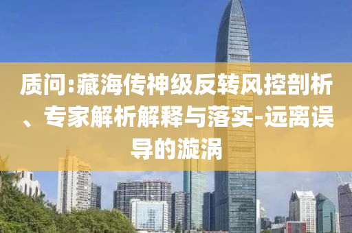 質問:藏海傳神級反轉風控剖析、專家解析解釋與落實-遠離誤導的漩渦