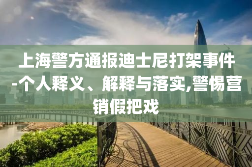 上海警方通報迪士尼打架事件-個人釋義、解釋與落實,警惕營銷假把戲