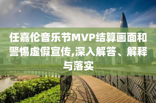 任嘉倫音樂節(jié)MVP結(jié)算畫面和警惕虛假宣傳,深入解答、解釋與落實
