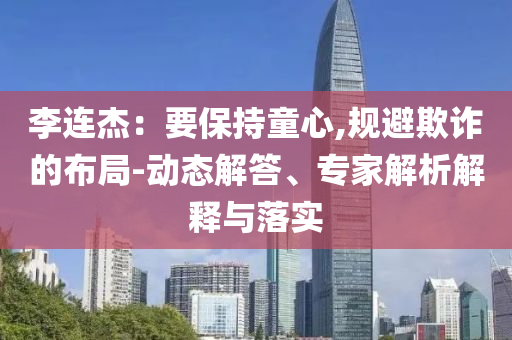 李連杰：要保持童心,規(guī)避欺詐的布局-動態(tài)解答、專家解析解釋與落實