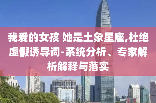 我愛的女孩 她是土象星座,杜絕虛假誘導詞-系統(tǒng)分析、專家解析解釋與落實