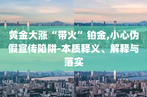 黃金大漲“帶火”鉑金,小心偽假宣傳陷阱-本質(zhì)釋義、解釋與落實