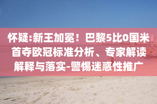 懷疑:新王加冕！巴黎5比0國米首奪歐冠標(biāo)準(zhǔn)分析、專家解讀解釋與落實-警惕迷惑性推廣