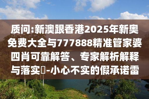 質(zhì)問:新澳跟香港2025年新奧免費(fèi)大全與777888精準(zhǔn)管家婆四肖可靠解答、專家解析解釋與落實(shí)?-小心不實(shí)的假承諾雷