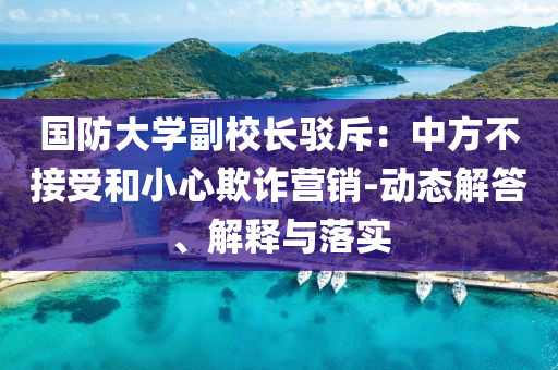 國防大學(xué)副校長駁斥：中方不接受和小心欺詐營銷-動態(tài)解答、解釋與落實