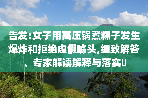 告發(fā):女子用高壓鍋煮粽子發(fā)生爆炸和拒絕虛假噱頭,細致解答、專家解讀解釋與落實?