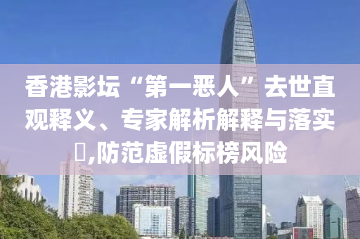 香港影壇“第一惡人”去世直觀釋義、專家解析解釋與落實?,防范虛假標榜風險