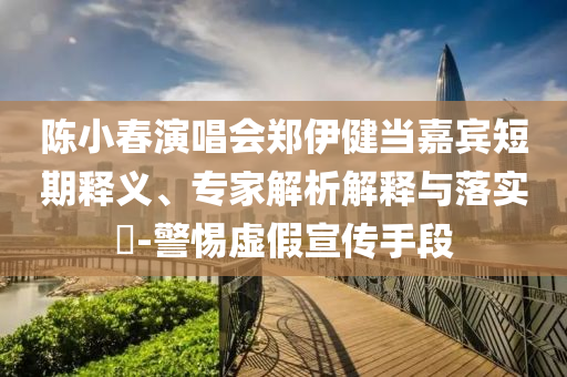 陳小春演唱會鄭伊健當(dāng)嘉賓短期釋義、專家解析解釋與落實?-警惕虛假宣傳手段