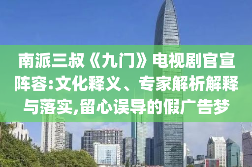 南派三叔《九門》電視劇官宣陣容:文化釋義、專家解析解釋與落實,留心誤導(dǎo)的假廣告夢