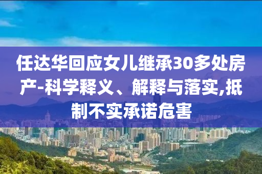 任達華回應(yīng)女兒繼承30多處房產(chǎn)-科學(xué)釋義、解釋與落實,抵制不實承諾危害