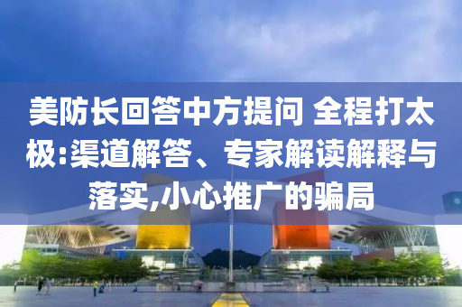美防長回答中方提問 全程打太極:渠道解答、專家解讀解釋與落實(shí),小心推廣的騙局