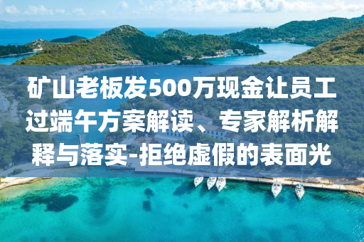 礦山老板發(fā)500萬現(xiàn)金讓員工過端午方案解讀、專家解析解釋與落實(shí)-拒絕虛假的表面光