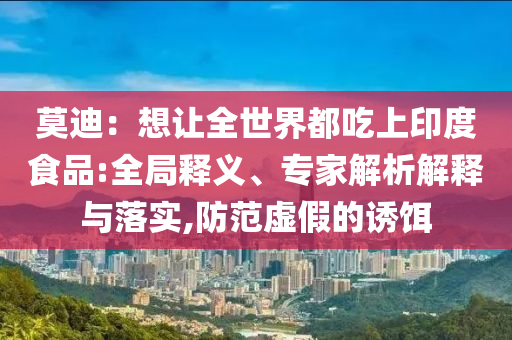 莫迪：想讓全世界都吃上印度食品:全局釋義、專家解析解釋與落實,防范虛假的誘餌