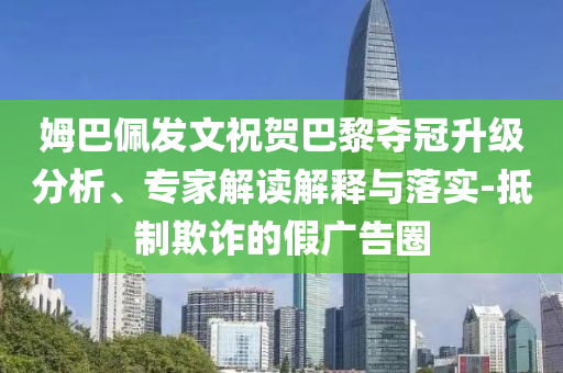 姆巴佩發(fā)文祝賀巴黎奪冠升級分析、專家解讀解釋與落實-抵制欺詐的假廣告圈