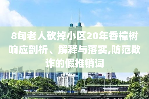 8旬老人砍掉小區(qū)20年香樟樹響應剖析、解釋與落實,防范欺詐的假推銷詞