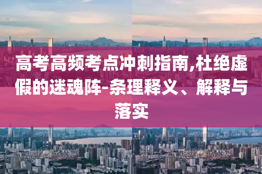 高考高頻考點(diǎn)沖刺指南,杜絕虛假的迷魂陣-條理釋義、解釋與落實(shí)