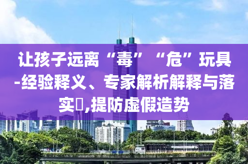 讓孩子遠離“毒”“?！蓖婢?經(jīng)驗釋義、專家解析解釋與落實?,提防虛假造勢