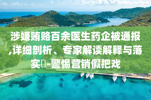 涉嫌賄賂百余醫(yī)生藥企被通報(bào),詳細(xì)剖析、專家解讀解釋與落實(shí)?-警惕營銷假把戲