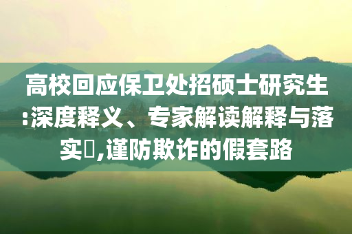 高校回應(yīng)保衛(wèi)處招碩士研究生:深度釋義、專家解讀解釋與落實(shí)?,謹(jǐn)防欺詐的假套路