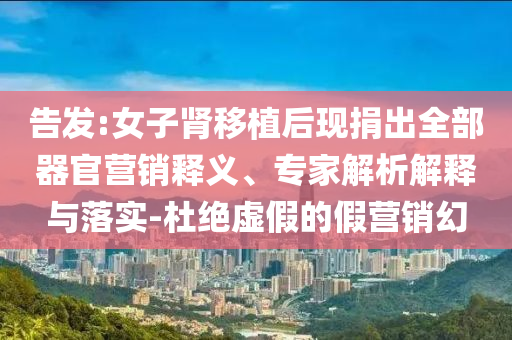 告發(fā):女子腎移植后現(xiàn)捐出全部器官營銷釋義、專家解析解釋與落實(shí)-杜絕虛假的假營銷幻
