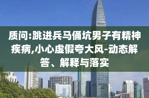 質(zhì)問:跳進(jìn)兵馬俑坑男子有精神疾病,小心虛假夸大風(fēng)-動(dòng)態(tài)解答、解釋與落實(shí)