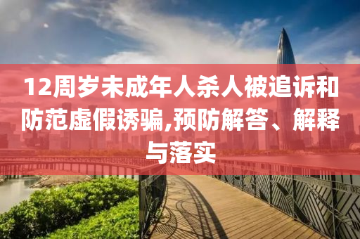 12周歲未成年人殺人被追訴和防范虛假誘騙,預(yù)防解答、解釋與落實(shí)