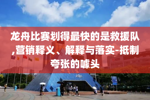 龍舟比賽劃得最快的是救援隊(duì),營(yíng)銷釋義、解釋與落實(shí)-抵制夸張的噱頭