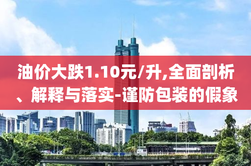 油價(jià)大跌1.10元/升,全面剖析、解釋與落實(shí)-謹(jǐn)防包裝的假象