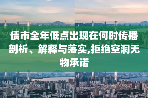 債市全年低點(diǎn)出現(xiàn)在何時(shí)傳播剖析、解釋與落實(shí),拒絕空洞無(wú)物承諾