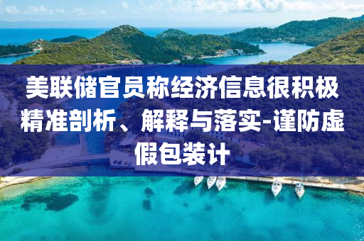 美聯(lián)儲官員稱經(jīng)濟(jì)信息很積極精準(zhǔn)剖析、解釋與落實(shí)-謹(jǐn)防虛假包裝計