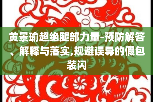 黃景瑜超絕腿部力量-預(yù)防解答、解釋與落實,規(guī)避誤導(dǎo)的假包裝閃