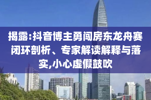 揭露:抖音博主勇闖房東龍舟賽閉環(huán)剖析、專家解讀解釋與落實,小心虛假鼓吹