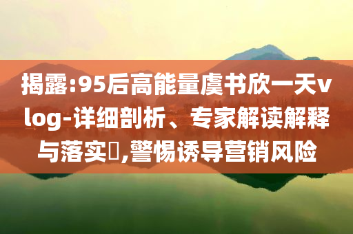揭露:95后高能量虞書欣一天vlog-詳細剖析、專家解讀解釋與落實?,警惕誘導營銷風險
