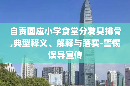 自貢回應(yīng)小學(xué)食堂分發(fā)臭排骨,典型釋義、解釋與落實(shí)-警惕誤導(dǎo)宣傳