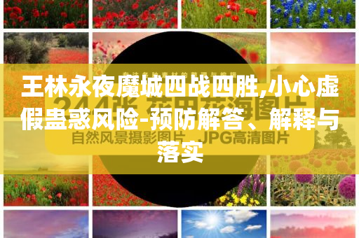 王林永夜魔城四戰(zhàn)四勝,小心虛假蠱惑風險-預(yù)防解答、解釋與落實