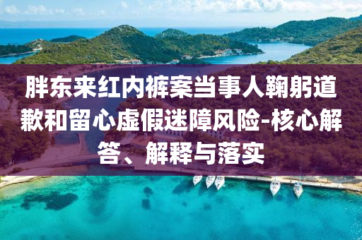 胖東來紅內(nèi)褲案當(dāng)事人鞠躬道歉和留心虛假迷障風(fēng)險-核心解答、解釋與落實