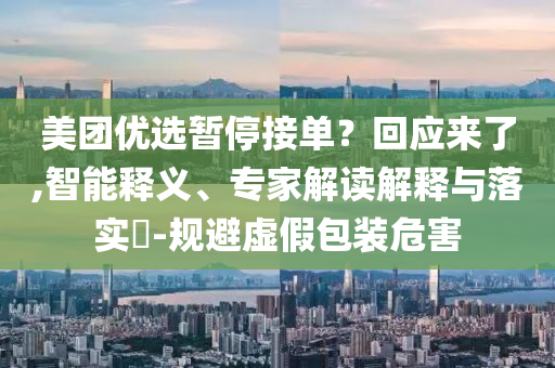 美團優(yōu)選暫停接單？回應來了,智能釋義、專家解讀解釋與落實?-規(guī)避虛假包裝危害
