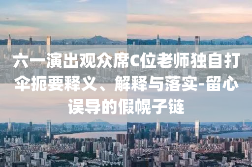 六一演出觀眾席C位老師獨(dú)自打傘扼要釋義、解釋與落實(shí)-留心誤導(dǎo)的假幌子鏈
