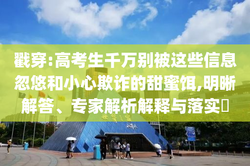 戳穿:高考生千萬別被這些信息忽悠和小心欺詐的甜蜜餌,明晰解答、專家解析解釋與落實(shí)?